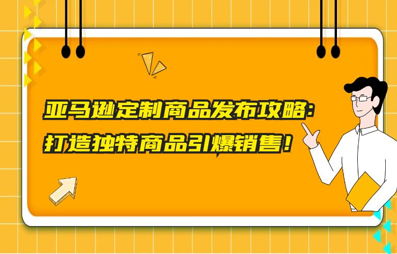 亚马逊定制商品发布攻略:打造独特商品引爆销售!