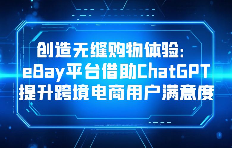 创造无缝购物体验:eBay平台借助ChatGPT提升跨境电商用户满意度