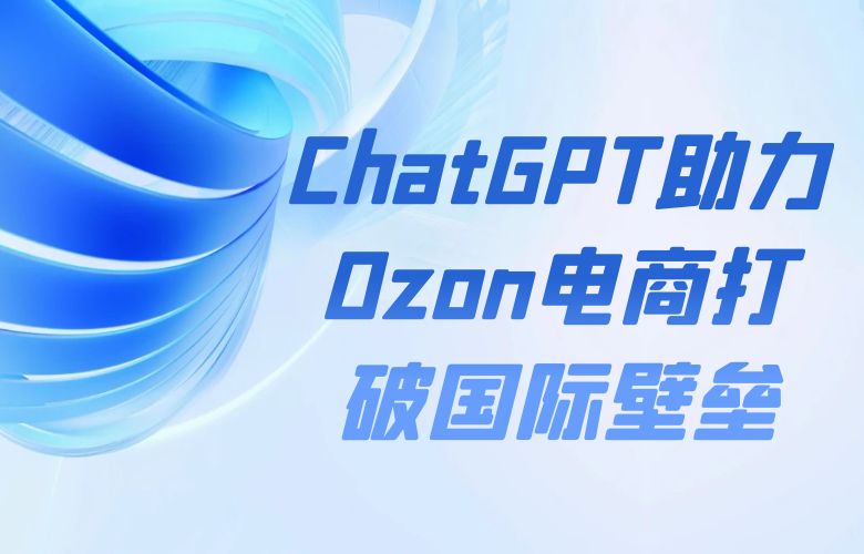 ChatGPT超越语言障碍助力Ozon电商打破国际壁垒