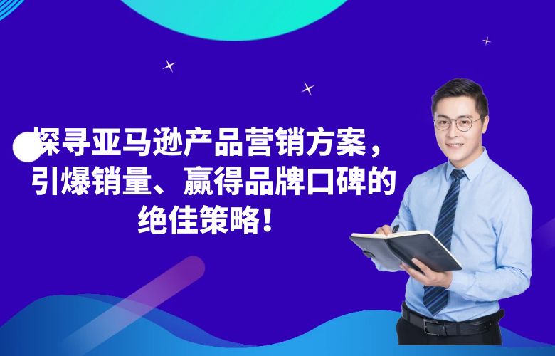 探寻亚马逊产品营销方案，引爆销量、赢得品牌口碑的绝佳策略！