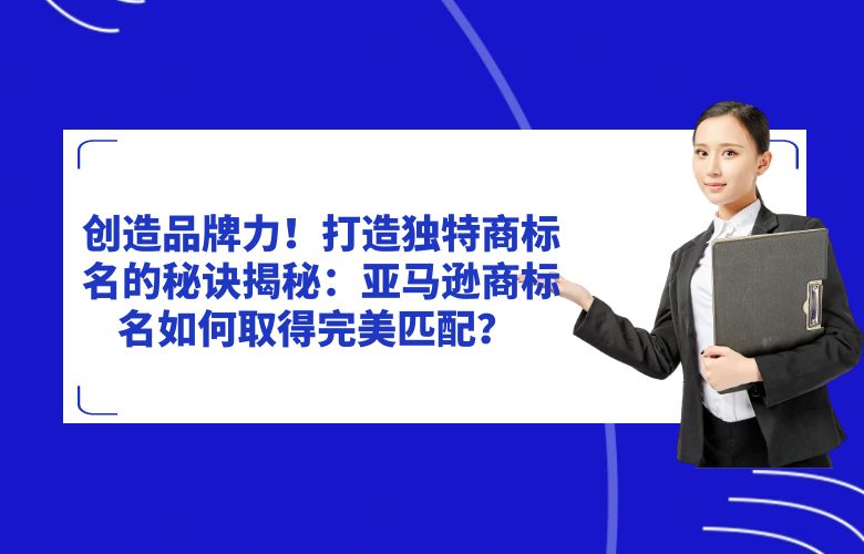 创造品牌力！打造独特商标名的秘诀揭秘：亚马逊商标名如何取得完美匹配？ 