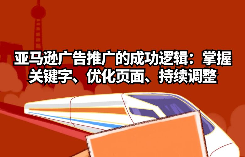亚马逊广告推广的成功逻辑：掌握关键字、优化页面、持续调整