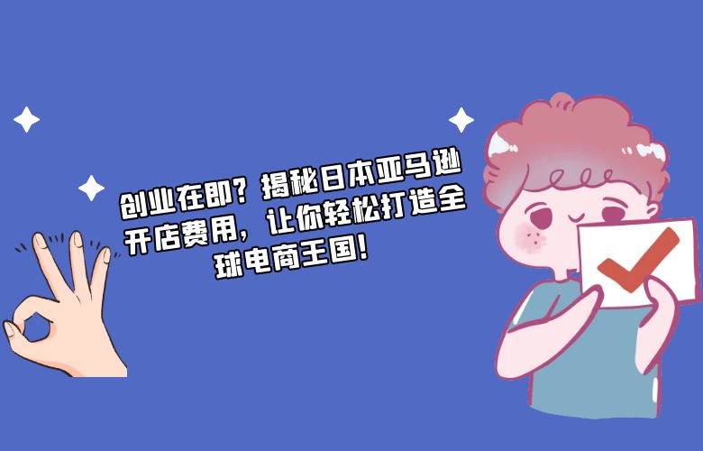 创业在即?揭秘日本亚马逊开店费用,让你轻松打造全球电商王国!