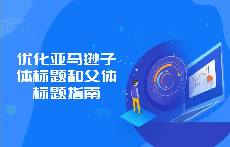 优化亚马逊子体标题和父体标题指南