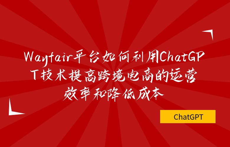 Wayfair平台如何利用ChatGPT技术提高跨境电商的运营效率和降低成本？