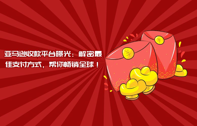 亚马逊收款平台曝光：解密最佳支付方式，帮你畅销全球！