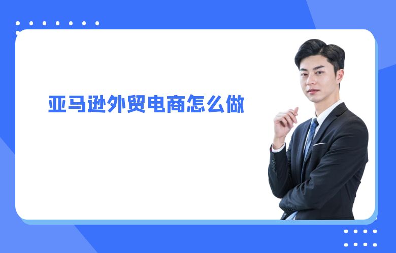 亚马逊外贸电商怎么做