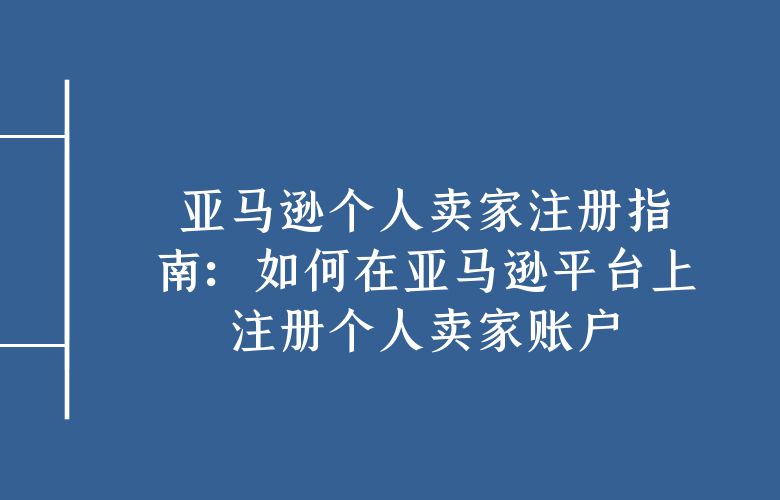 亚马逊个人卖家注册指南:如何在亚马逊平台上注册个人卖家账户