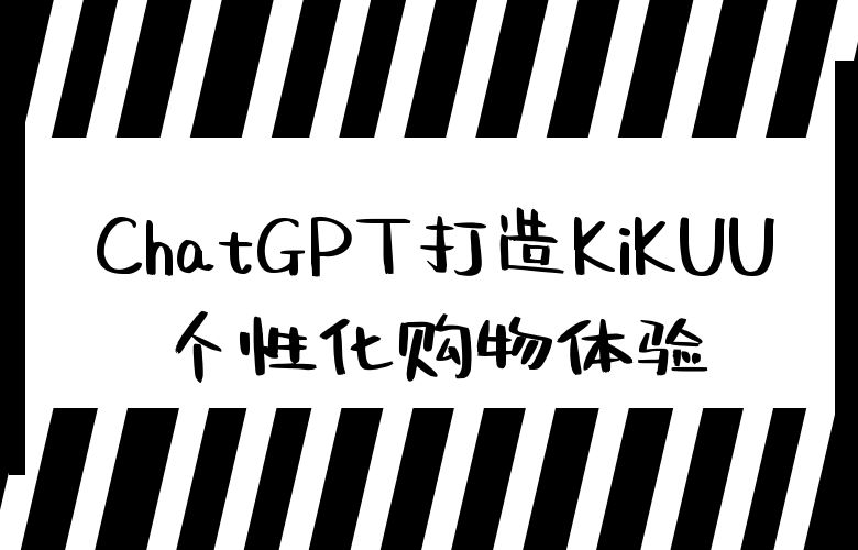 逐梦用户心声:ChatGPT打造KiKUU平台上独一无二的个性化购物体验