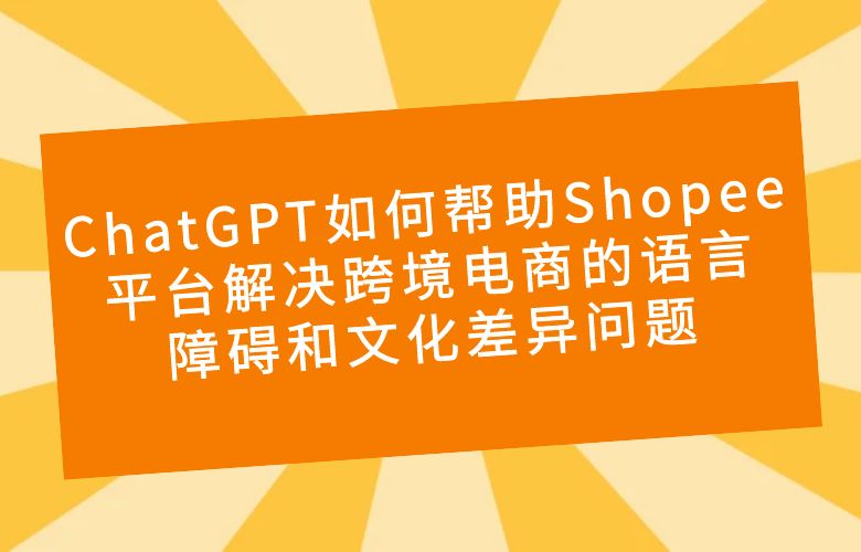ChatGPT如何帮助Shopee平台解决跨境电商的语言障碍和文化差异问题?
