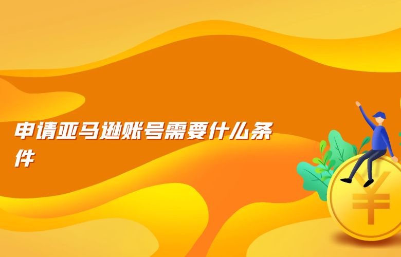 申请亚马逊账号需要什么条件