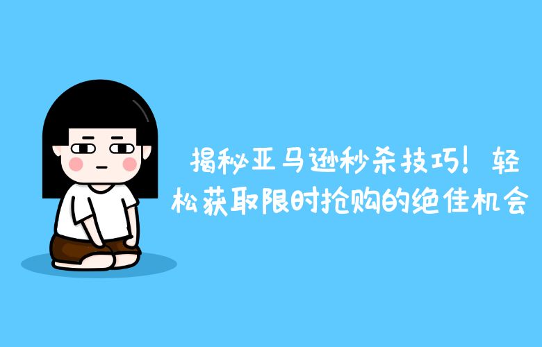 揭秘亚马逊秒杀技巧!轻松获取限时抢购的绝佳机会