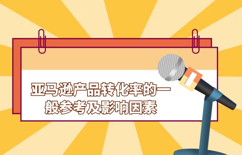 亚马逊产品转化率的一般参考及影响因素