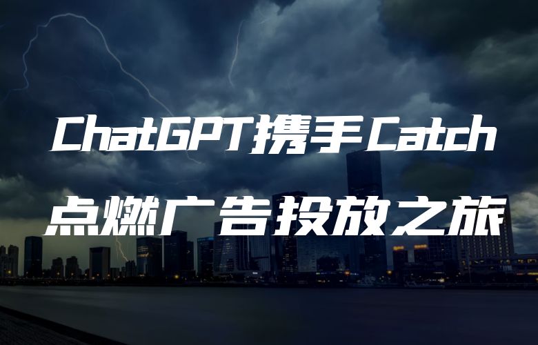 广告管理焕发新生：ChatGPT携手Catch平台，点燃广告投放之旅