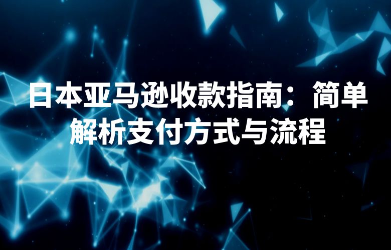日本亚马逊收款指南：简单解析支付方式与流程