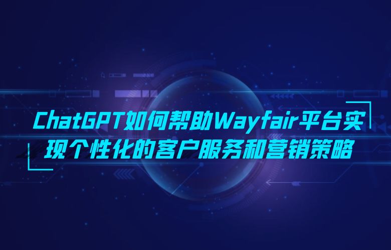 ChatGPT如何帮助Wayfair平台实现个性化的客户服务和营销策略?