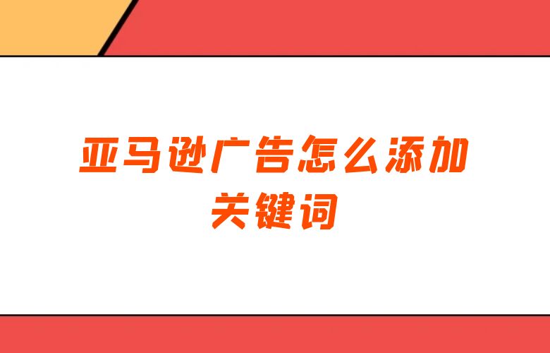 亚马逊广告怎么添加关键词