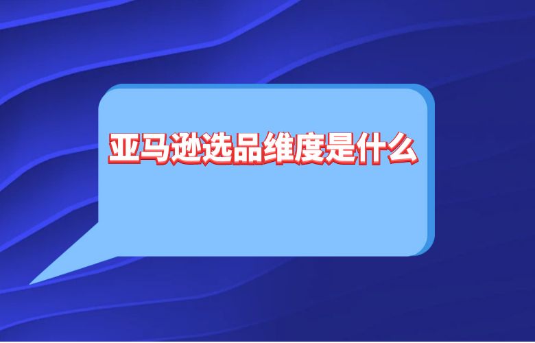 亚马逊选品维度是什么
