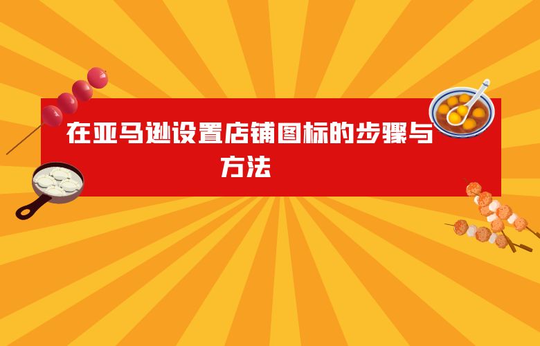 在亚马逊设置店铺图标的步骤与方法