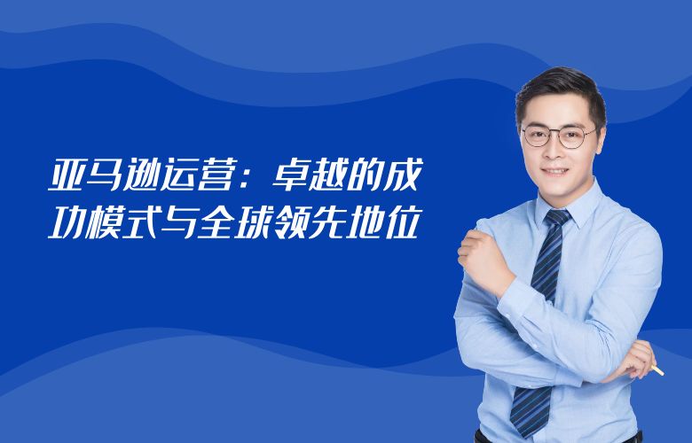 亚马逊运营:卓越的成功模式与全球领先地位