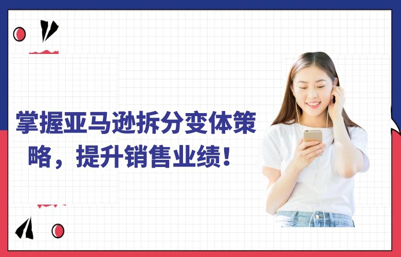 掌握亚马逊拆分变体策略，提升销售业绩！