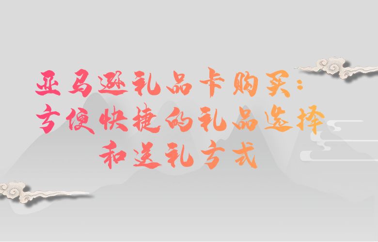 亚马逊礼品卡购买：方便快捷的礼品选择和送礼方式