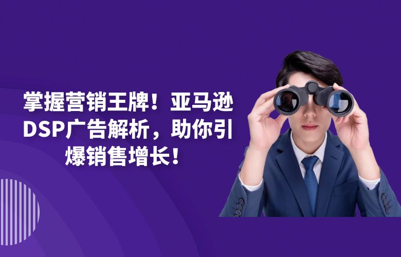 掌握营销王牌!亚马逊DSP广告解析,助你引爆销售增长!