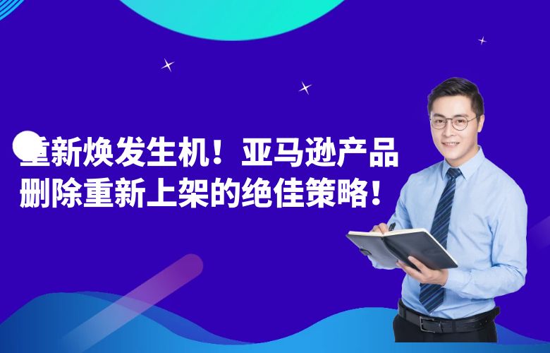 重新焕发生机!亚马逊产品删除重新上架的绝佳策略!