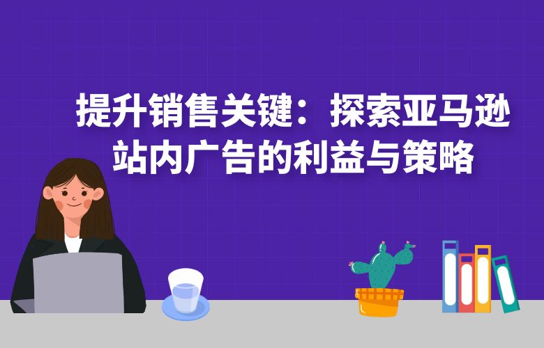 提升销售关键：探索亚马逊站内广告的利益与策略