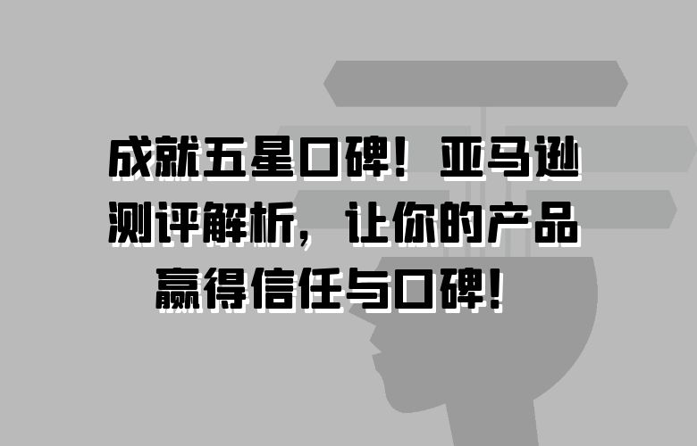 成就五星口碑!亚马逊测评解析,让你的产品赢得信任与口碑!