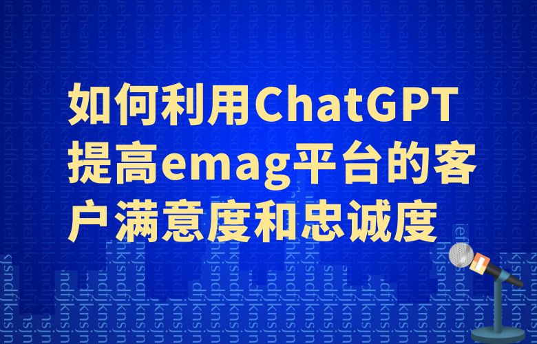 如何利用ChatGPT提高emag平台的客户满意度和忠诚度