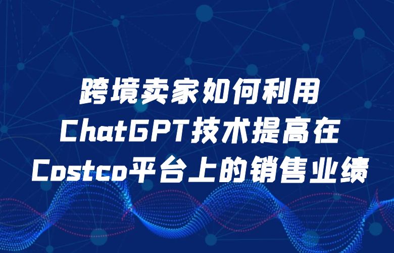 跨境卖家如何利用ChatGPT技术提高在Costco平台上的销售业绩?
