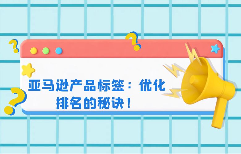 亚马逊产品标签：优化排名的秘诀！