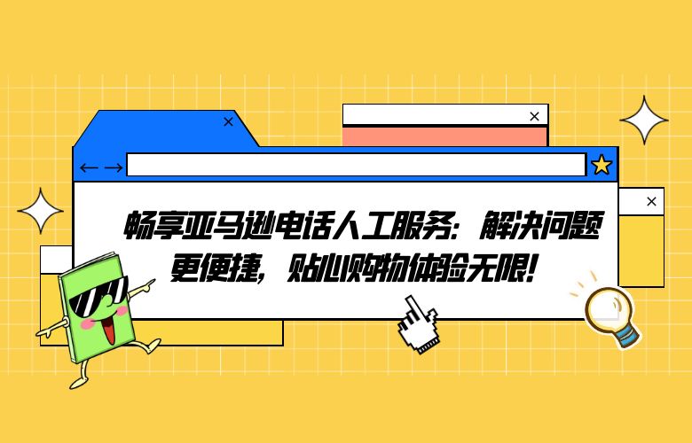 畅享亚马逊电话人工服务:解决问题更便捷,贴心购物体验无限!