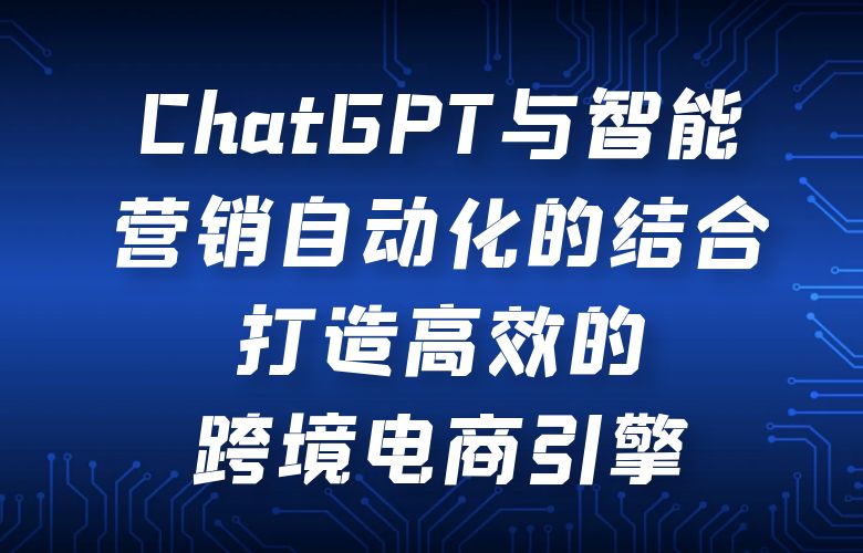 ChatGPT与智能营销自动化的结合:打造高效的跨境电商引擎