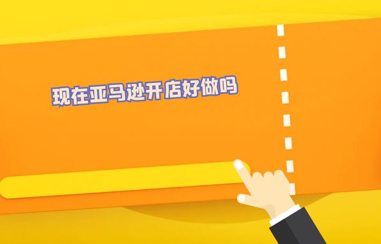 现在亚马逊开店好做吗