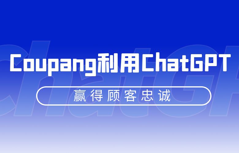 跨境卖家在Coupang利用ChatGPT技术,提升客户满意度,赢得忠诚顾客