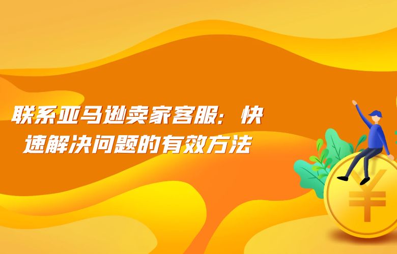 联系亚马逊卖家客服：快速解决问题的有效方法