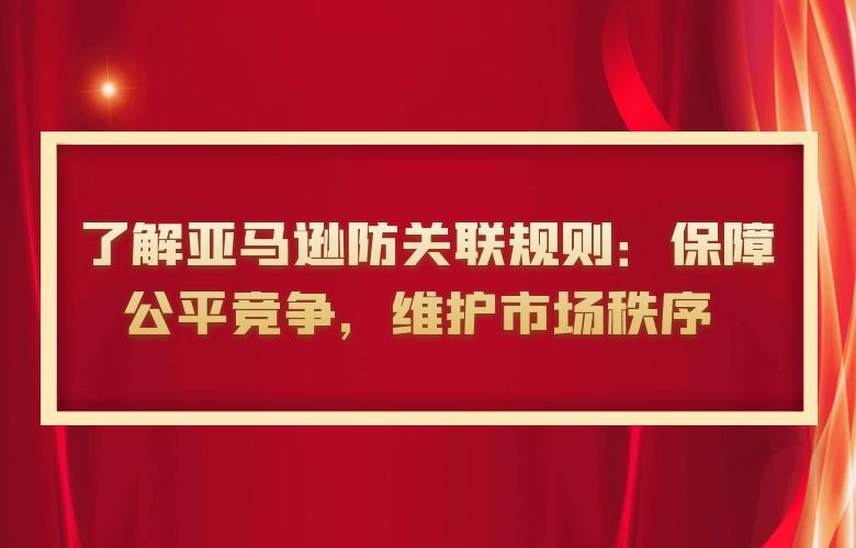  了解亚马逊防关联规则：保障公平竞争，维护市场秩序