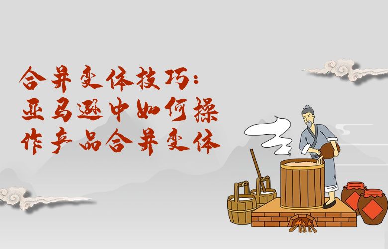 合并变体技巧:亚马逊中如何操作产品合并变体