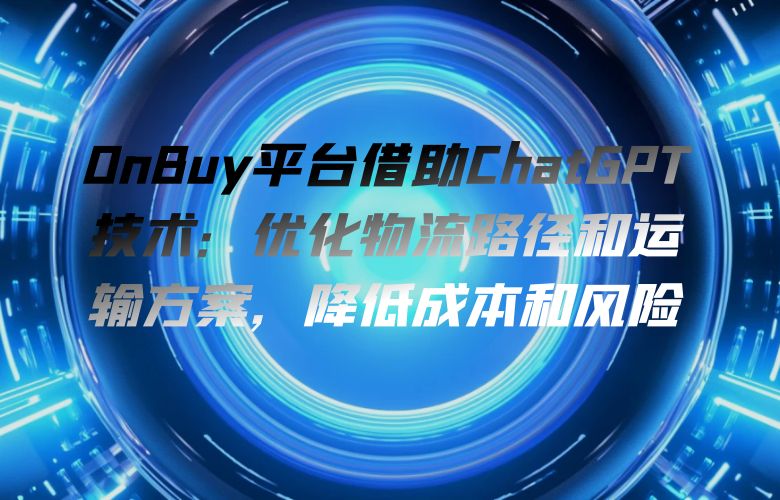 OnBuy平台借助ChatGPT技术：优化物流路径和运输方案，降低成本和风险