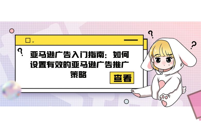 亚马逊广告入门指南:如何设置有效的亚马逊广告推广策略