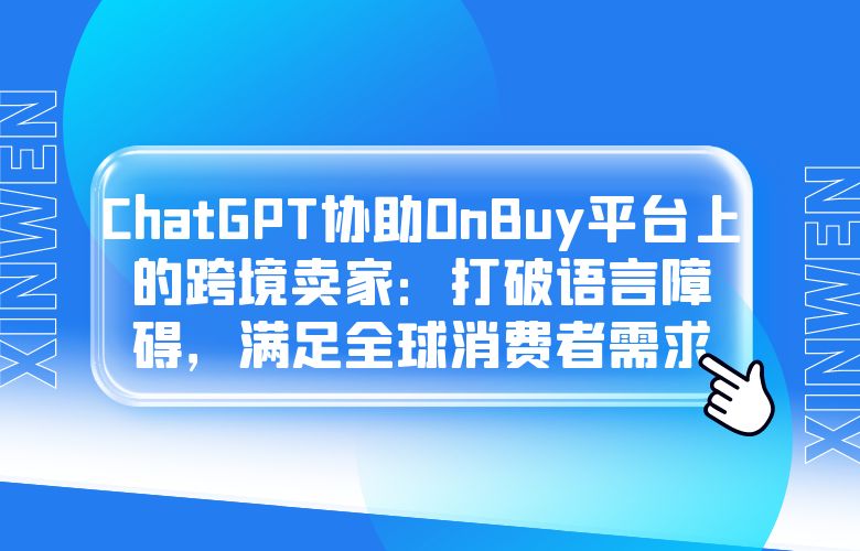 ChatGPT协助OnBuy平台上的跨境卖家:打破语言障碍,满足全球消费者需求