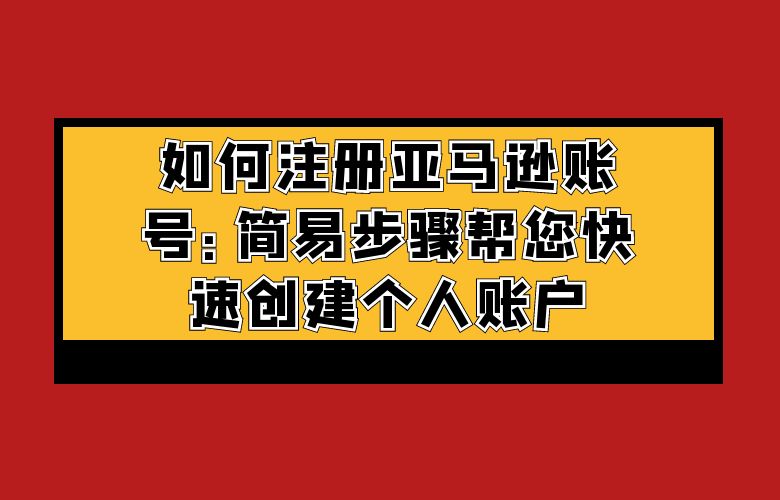 如何注册亚马逊账号:简易步骤帮您快速创建个人账户