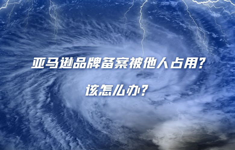 亚马逊品牌备案被他人占用？该怎么办？ 