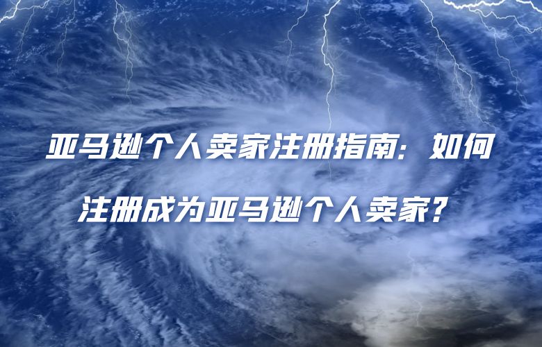亚马逊个人卖家注册指南:如何注册成为亚马逊个人卖家?
