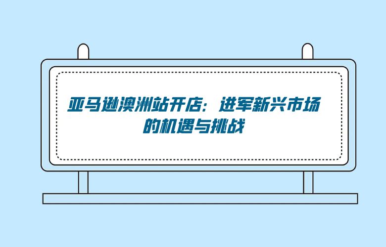 亚马逊澳洲站开店：进军新兴市场的机遇与挑战
