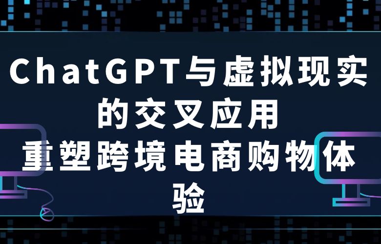 ChatGPT与虚拟现实的交叉应用:重塑跨境电商购物体验