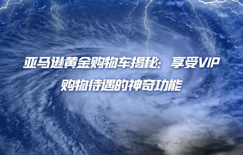 亚马逊黄金购物车揭秘:享受VIP购物待遇的神奇功能
