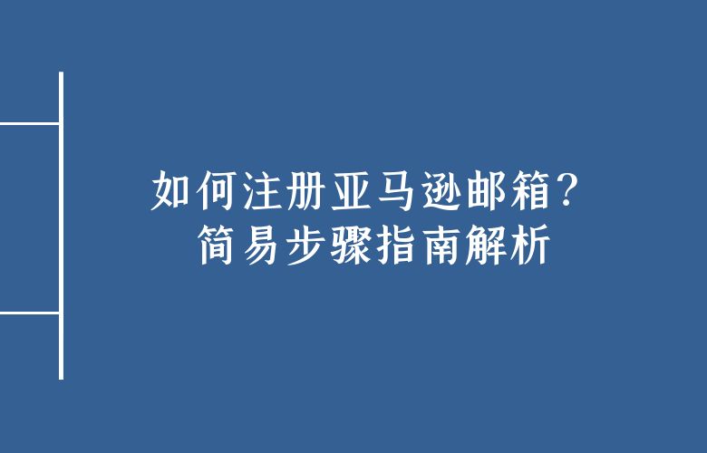 如何注册亚马逊邮箱？简易步骤指南解析